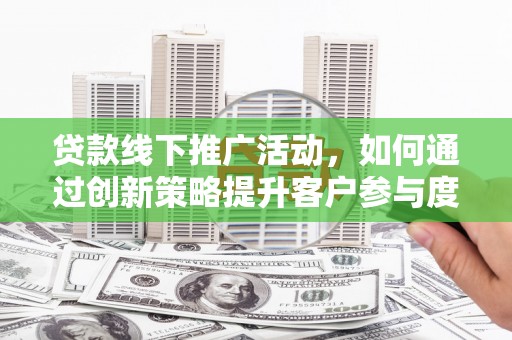 梅河口贷款线下推广活动，如何通过创新策略提升客户参与度