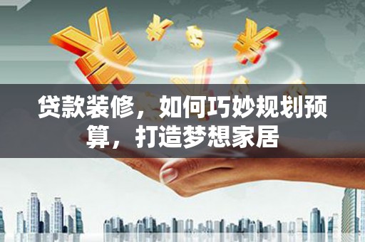 梅河口贷款装修，如何巧妙规划预算，打造梦想家居