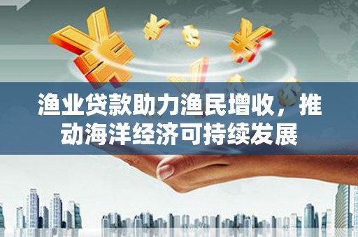 梅河口渔业贷款助力渔民增收，推动海洋经济可持续发展