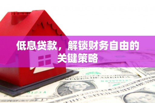 梅河口低息贷款，解锁财务自由的关键策略