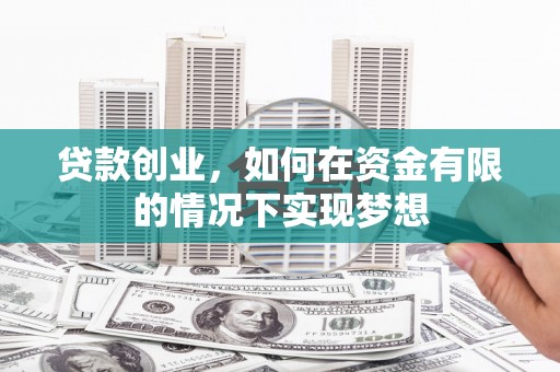 梅河口贷款创业，如何在资金有限的情况下实现梦想
