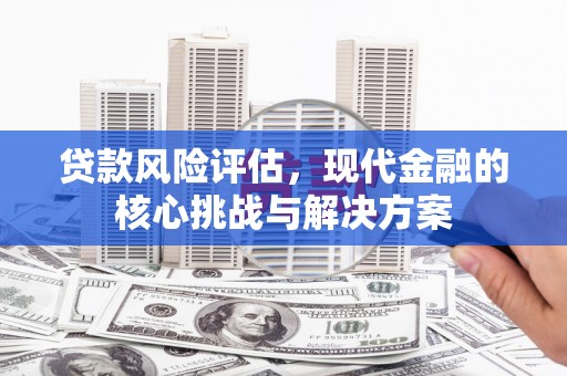 梅河口贷款风险评估，现代金融的核心挑战与解决方案