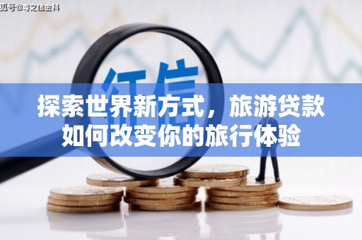 梅河口探索世界新方式，旅游贷款如何改变你的旅行体验