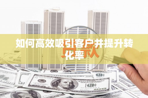 梅河口如何高效吸引客户并提升转化率