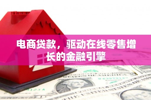 梅河口电商贷款，驱动在线零售增长的金融引擎