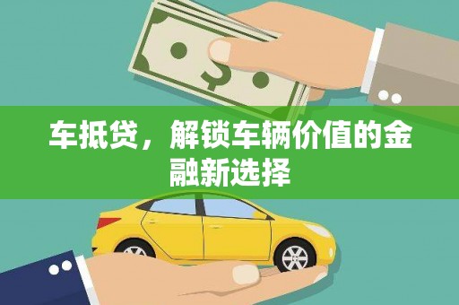 梅河口车抵贷，解锁车辆价值的金融新选择
