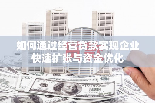 梅河口如何通过经营贷款实现企业快速扩张与资金优化