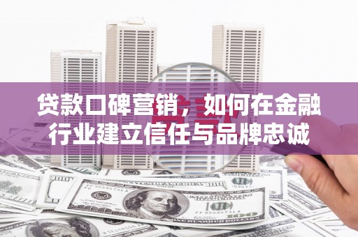 梅河口贷款口碑营销，如何在金融行业建立信任与品牌忠诚