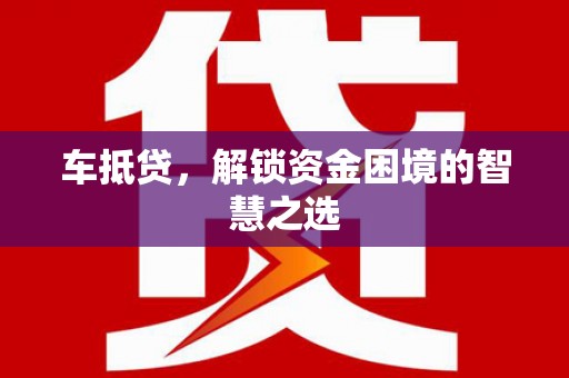 梅河口车抵贷，解锁资金困境的智慧之选