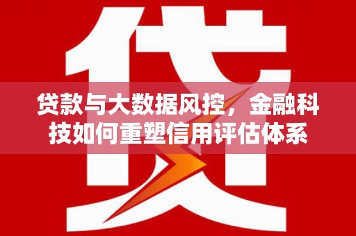 梅河口贷款与大数据风控，金融科技如何重塑信用评估体系