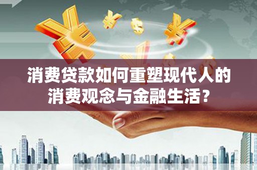 梅河口消费贷款如何重塑现代人的消费观念与金融生活？