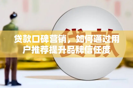 梅河口贷款口碑营销，如何通过用户推荐提升品牌信任度