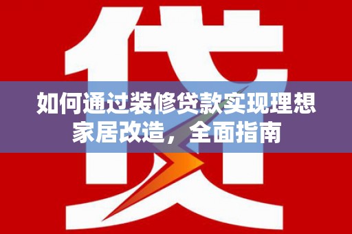 梅河口如何通过装修贷款实现理想家居改造，全面指南