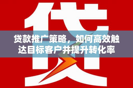 梅河口贷款推广策略，如何高效触达目标客户并提升转化率