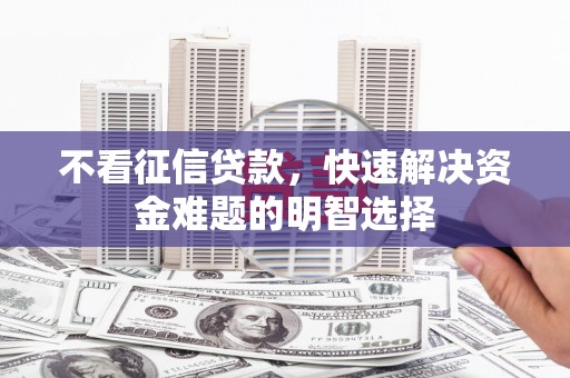 梅河口不看征信贷款，快速解决资金难题的明智选择