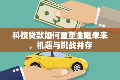 梅河口科技贷款如何重塑金融未来，机遇与挑战并存