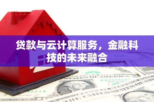 梅河口贷款与云计算服务，金融科技的未来融合