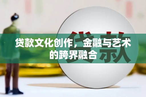 梅河口贷款文化创作，金融与艺术的跨界融合