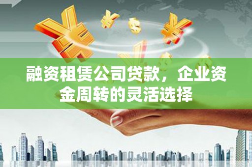 梅河口融资租赁公司贷款，企业资金周转的灵活选择