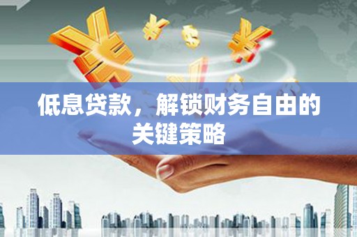 梅河口低息贷款，解锁财务自由的关键策略