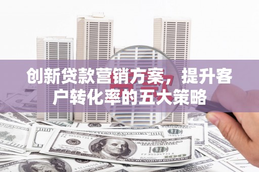 梅河口创新贷款营销方案，提升客户转化率的五大策略