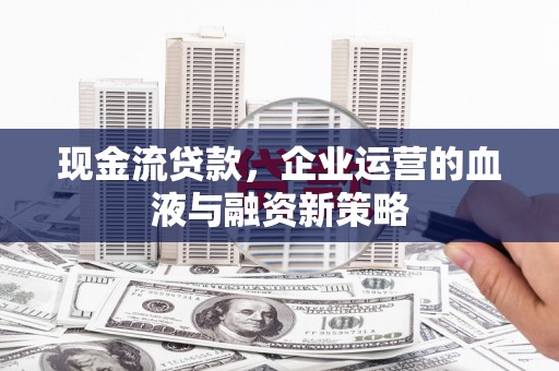梅河口现金流贷款，企业运营的血液与融资新策略