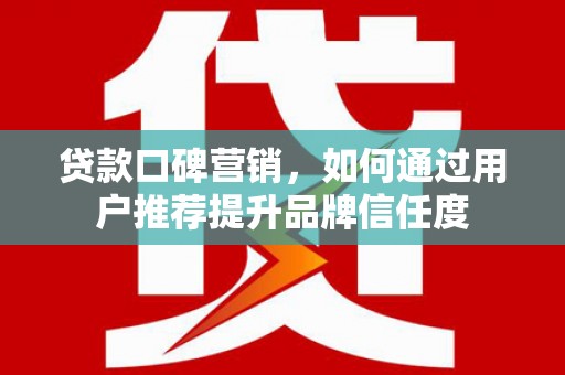 梅河口贷款口碑营销，如何通过用户推荐提升品牌信任度