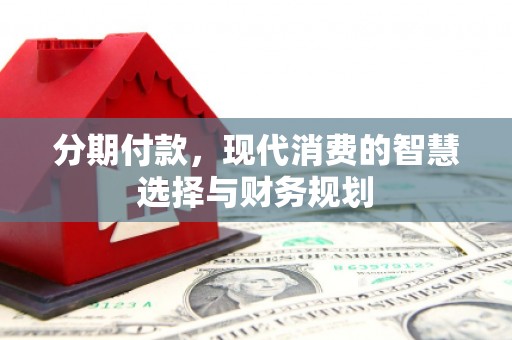 梅河口分期付款，现代消费的智慧选择与财务规划