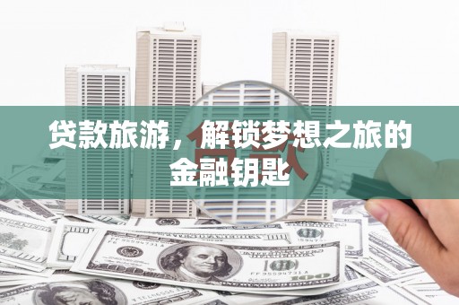 梅河口贷款旅游，解锁梦想之旅的金融钥匙