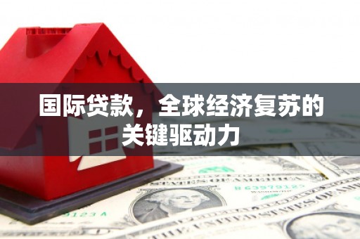 梅河口国际贷款，全球经济复苏的关键驱动力