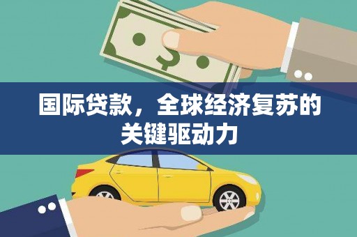 梅河口国际贷款，全球经济复苏的关键驱动力
