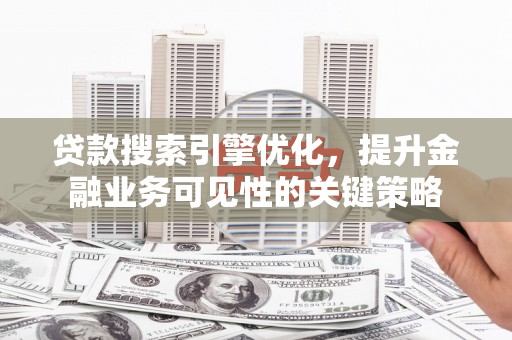 梅河口贷款搜索引擎优化，提升金融业务可见性的关键策略
