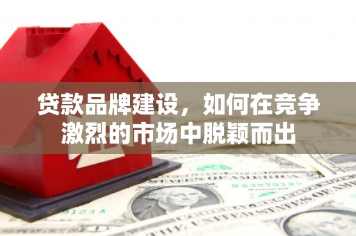 梅河口贷款品牌建设，如何在竞争激烈的市场中脱颖而出