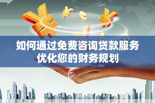 梅河口如何通过免费咨询贷款服务优化您的财务规划
