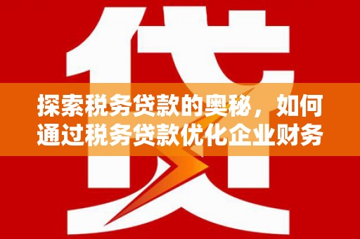 梅河口探索税务贷款的奥秘，如何通过税务贷款优化企业财务
