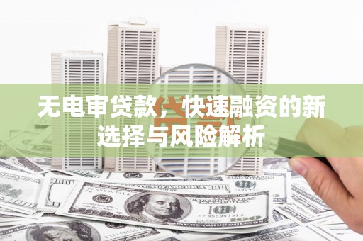 梅河口无电审贷款，快速融资的新选择与风险解析