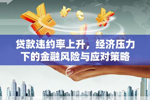 梅河口贷款违约率上升，经济压力下的金融风险与应对策略