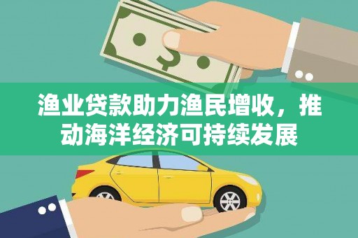 梅河口渔业贷款助力渔民增收，推动海洋经济可持续发展