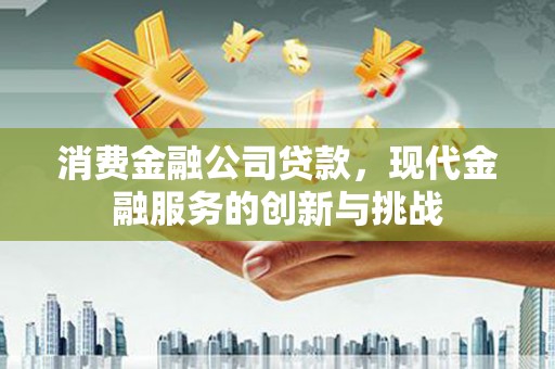梅河口消费金融公司贷款，现代金融服务的创新与挑战