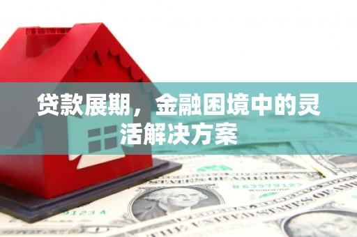 梅河口贷款展期，金融困境中的灵活解决方案