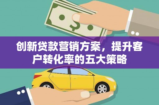 梅河口创新贷款营销方案，提升客户转化率的五大策略