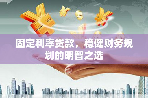 梅河口固定利率贷款，稳健财务规划的明智之选