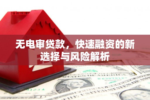 梅河口无电审贷款，快速融资的新选择与风险解析