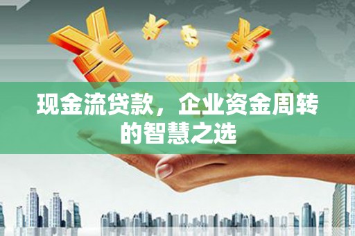 梅河口现金流贷款，企业资金周转的智慧之选