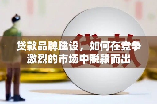 梅河口贷款品牌建设，如何在竞争激烈的市场中脱颖而出