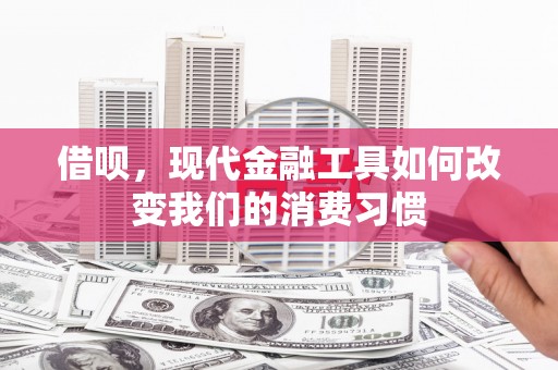 梅河口借呗，现代金融工具如何改变我们的消费习惯
