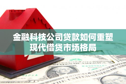 梅河口金融科技公司贷款如何重塑现代借贷市场格局