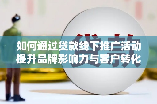 梅河口如何通过贷款线下推广活动提升品牌影响力与客户转化率