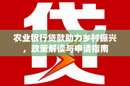梅河口农业银行贷款助力乡村振兴，政策解读与申请指南
