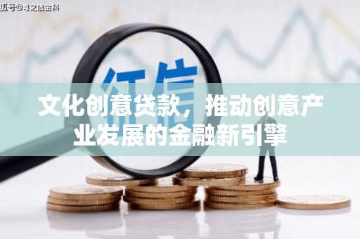 梅河口文化创意贷款，推动创意产业发展的金融新引擎